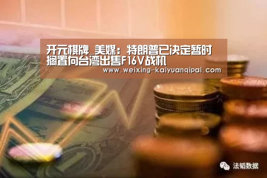 开元棋牌_美媒:特朗普已决定暂时搁置向台湾出售F16V战机(图2) 开元棋牌官网